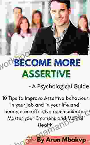 Become More Assertive A Psychological Guide: 10 Tips to Improve Assertive behavior in your job and in your life and become an effective communicator (Self development Mastery 3)