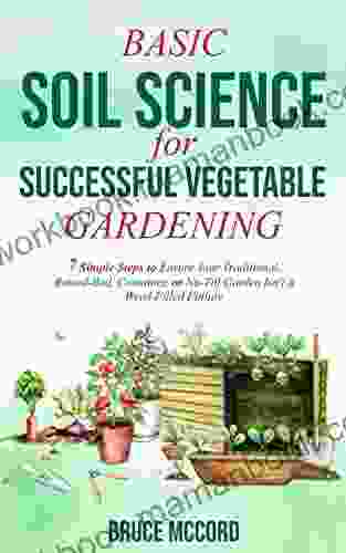 BASIC SOIL SCIENCE for SUCCESSFUL VEGETABLE GARDENING: 7 Simple Steps to Ensure Your Traditional Raised Bed Container or No Till Garden Isn t a Weed Filled Failure