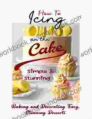 How To Icing On The Cake Simple And Stunning: Baking And Decorating Easy Stunning Desserts