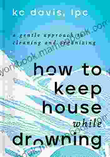 How To Keep House While Drowning: A Gentle Approach To Cleaning And Organizing