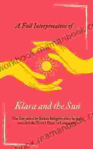 A Full Interpretation Of Klara And The Sun: The First Novel By Kazuo Ishiguro Since He Was Awarded The Nobel Prize In Literature (Loving Kazuo Ishiguro)