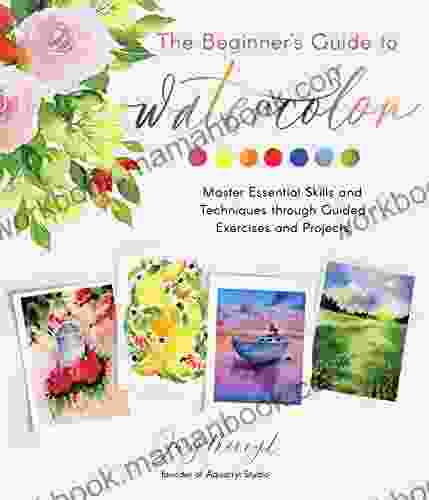 The Beginner s Guide to Watercolor: Master Essential Skills and Techniques through Guided Exercises and Projects